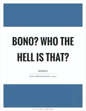 Bono? Who the hell is that? Picture Quote #1