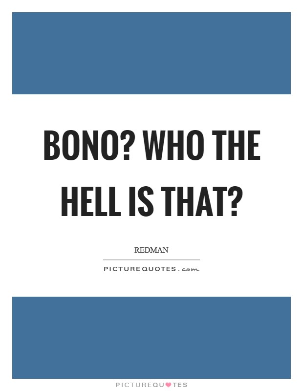 Bono? Who the hell is that? Picture Quote #1