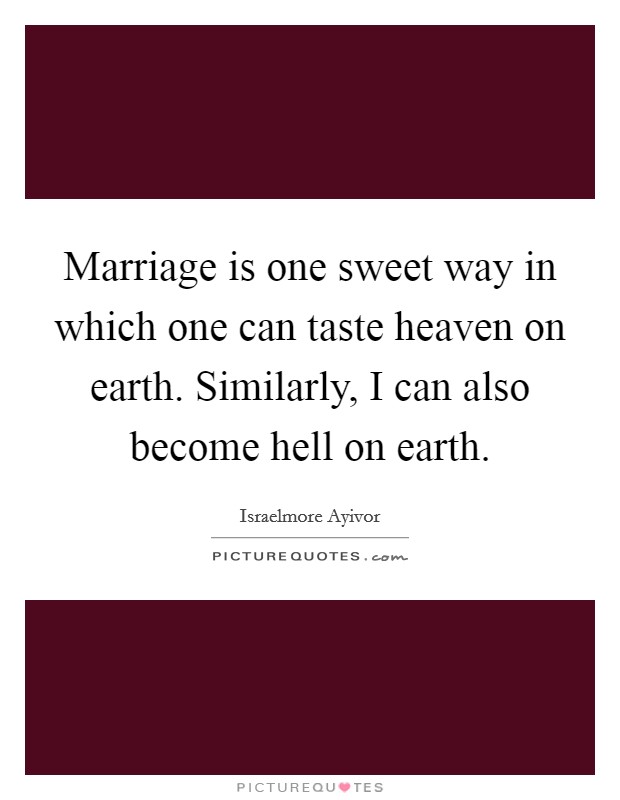 Marriage is one sweet way in which one can taste heaven on earth. Similarly, I can also become hell on earth. Picture Quote #1