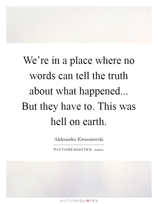 We're in a place where no words can tell the truth about what happened... But they have to. This was hell on earth. Picture Quote #1