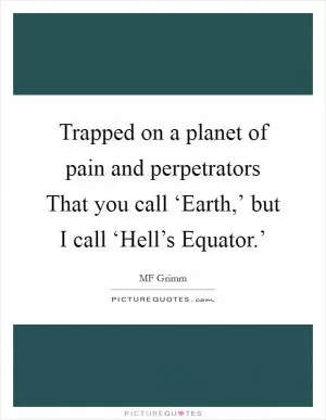 Trapped on a planet of pain and perpetrators That you call ‘Earth,’ but I call ‘Hell’s Equator.’ Picture Quote #1