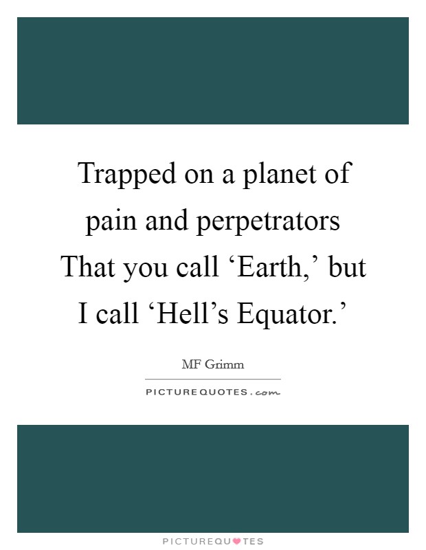 Trapped on a planet of pain and perpetrators That you call ‘Earth,' but I call ‘Hell's Equator.' Picture Quote #1