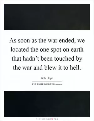 As soon as the war ended, we located the one spot on earth that hadn’t been touched by the war and blew it to hell Picture Quote #1