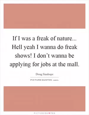 If I was a freak of nature... Hell yeah I wanna do freak shows! I don’t wanna be applying for jobs at the mall Picture Quote #1