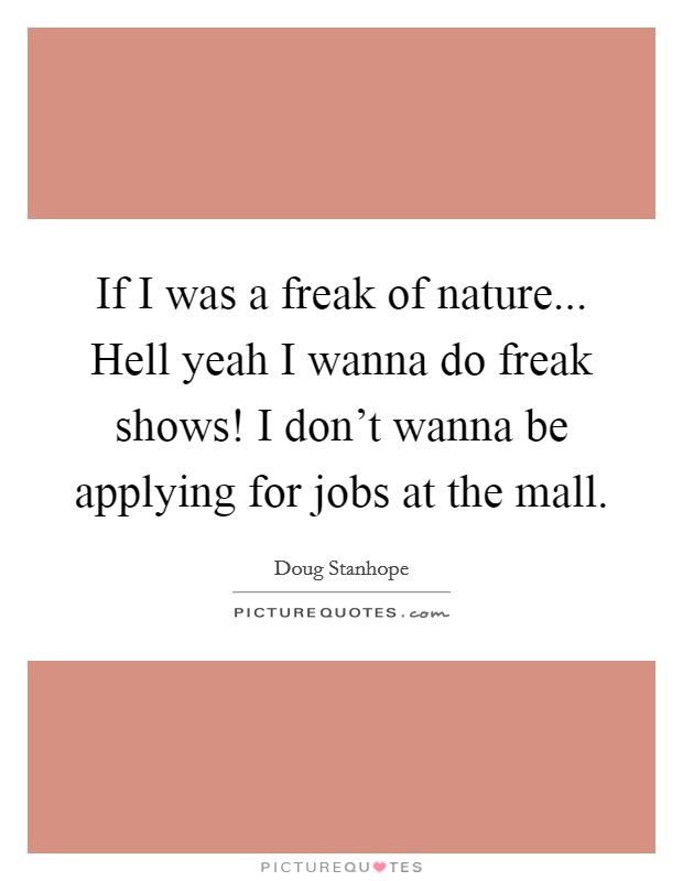 If I was a freak of nature... Hell yeah I wanna do freak shows! I don't wanna be applying for jobs at the mall. Picture Quote #1