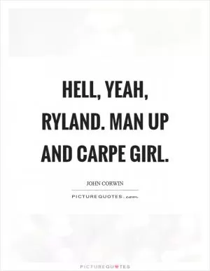Hell, yeah, Ryland. Man up and carpe girl Picture Quote #1
