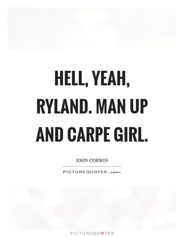 Hell, yeah, Ryland. Man up and carpe girl. Picture Quote #1