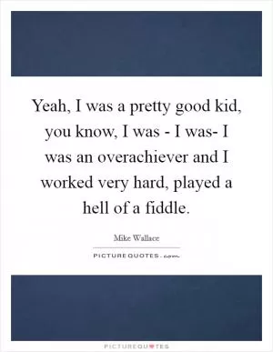 Yeah, I was a pretty good kid, you know, I was - I was- I was an overachiever and I worked very hard, played a hell of a fiddle Picture Quote #1