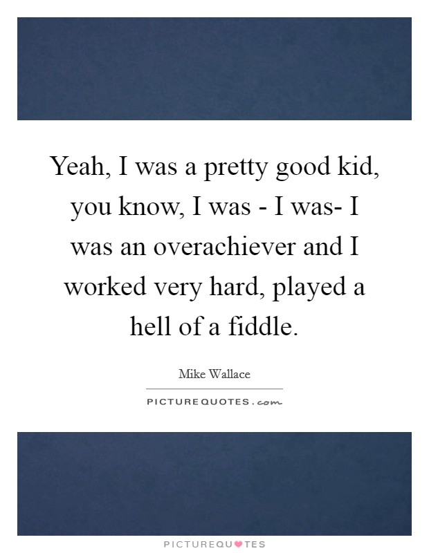 Yeah, I was a pretty good kid, you know, I was - I was- I was an overachiever and I worked very hard, played a hell of a fiddle. Picture Quote #1