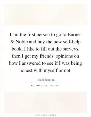 I am the first person to go to Barnes and Noble and buy the new self-help book. I like to fill out the surveys, then I get my friends' opinions on how I answered to see if I was being honest with myself or not Picture Quote #1