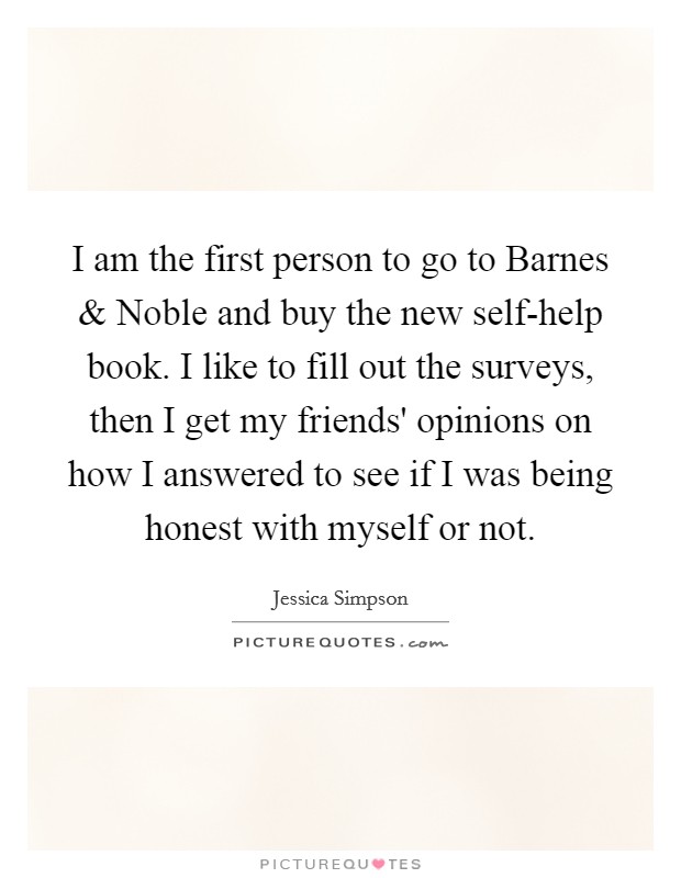 I am the first person to go to Barnes and Noble and buy the new self-help book. I like to fill out the surveys, then I get my friends' opinions on how I answered to see if I was being honest with myself or not. Picture Quote #1