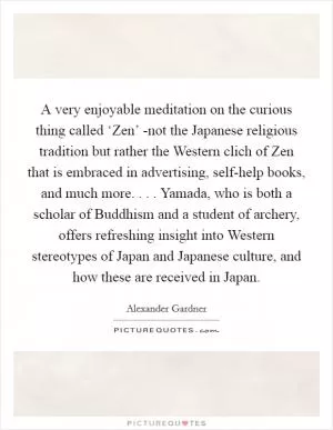 A very enjoyable meditation on the curious thing called ‘Zen’ -not the Japanese religious tradition but rather the Western clich of Zen that is embraced in advertising, self-help books, and much more. . . . Yamada, who is both a scholar of Buddhism and a student of archery, offers refreshing insight into Western stereotypes of Japan and Japanese culture, and how these are received in Japan Picture Quote #1