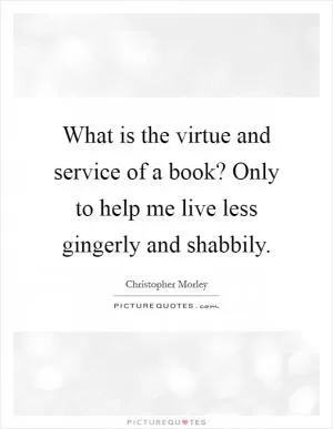 What is the virtue and service of a book? Only to help me live less gingerly and shabbily Picture Quote #1