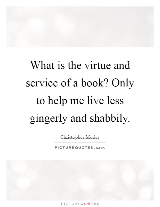 What is the virtue and service of a book? Only to help me live less gingerly and shabbily. Picture Quote #1