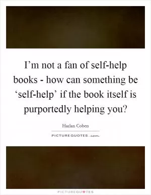 I’m not a fan of self-help books - how can something be ‘self-help’ if the book itself is purportedly helping you? Picture Quote #1