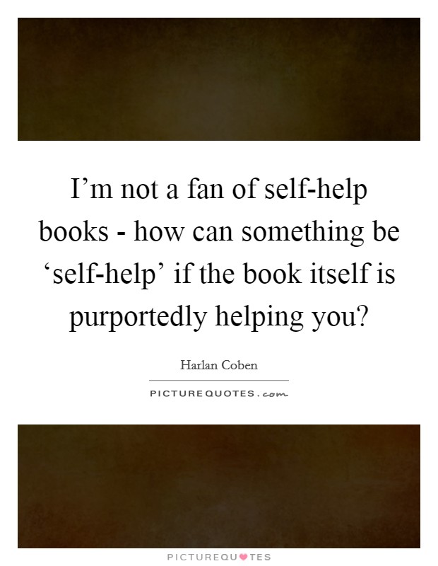 I'm not a fan of self-help books - how can something be ‘self-help' if the book itself is purportedly helping you? Picture Quote #1