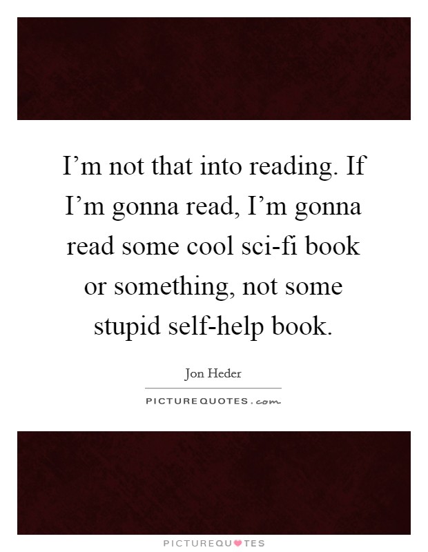 I'm not that into reading. If I'm gonna read, I'm gonna read some cool sci-fi book or something, not some stupid self-help book. Picture Quote #1