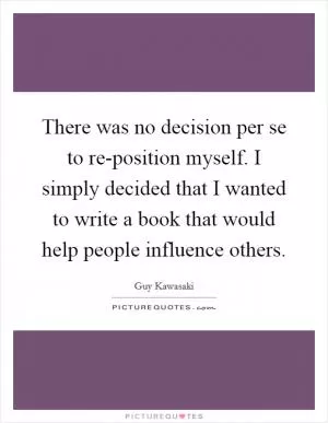There was no decision per se to re-position myself. I simply decided that I wanted to write a book that would help people influence others Picture Quote #1