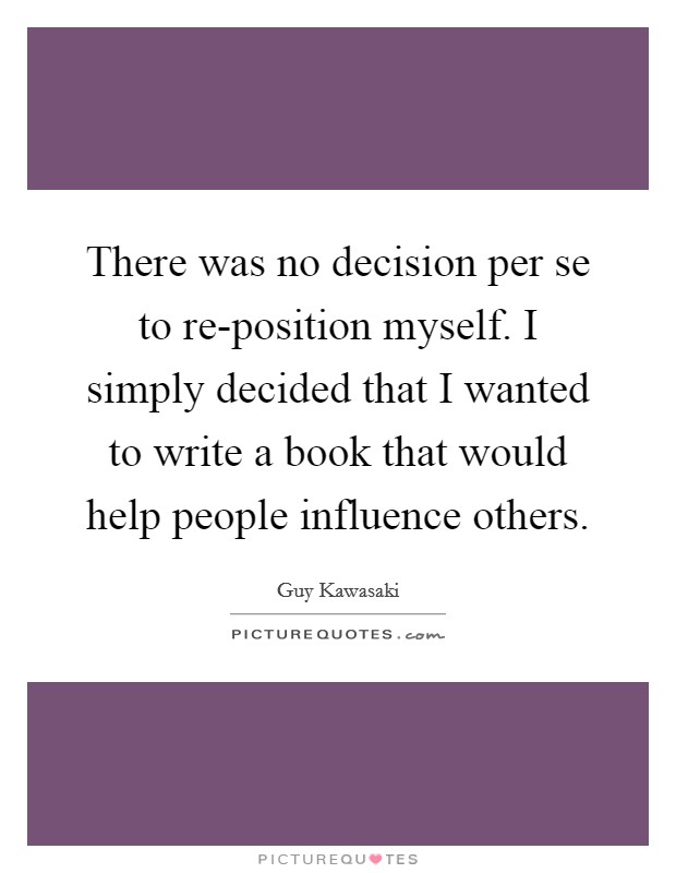 There was no decision per se to re-position myself. I simply decided that I wanted to write a book that would help people influence others. Picture Quote #1