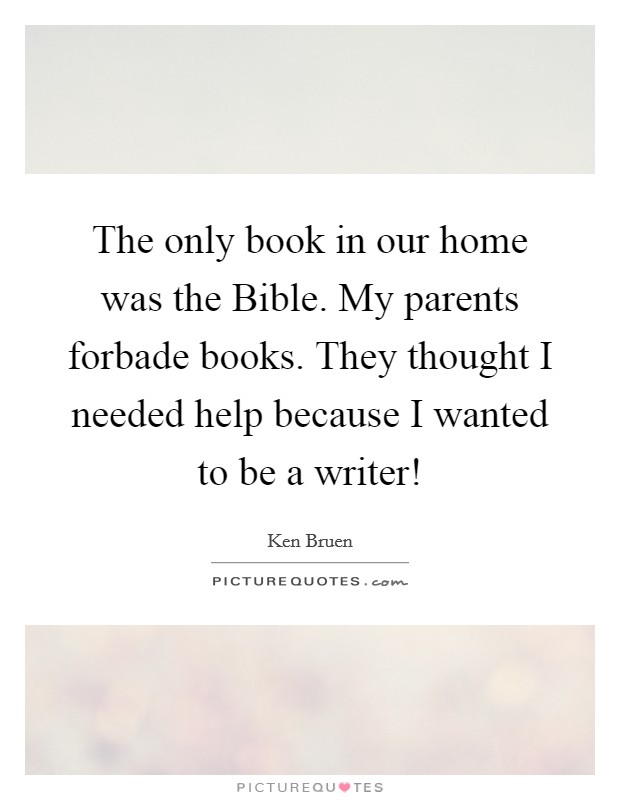 The only book in our home was the Bible. My parents forbade books. They thought I needed help because I wanted to be a writer! Picture Quote #1
