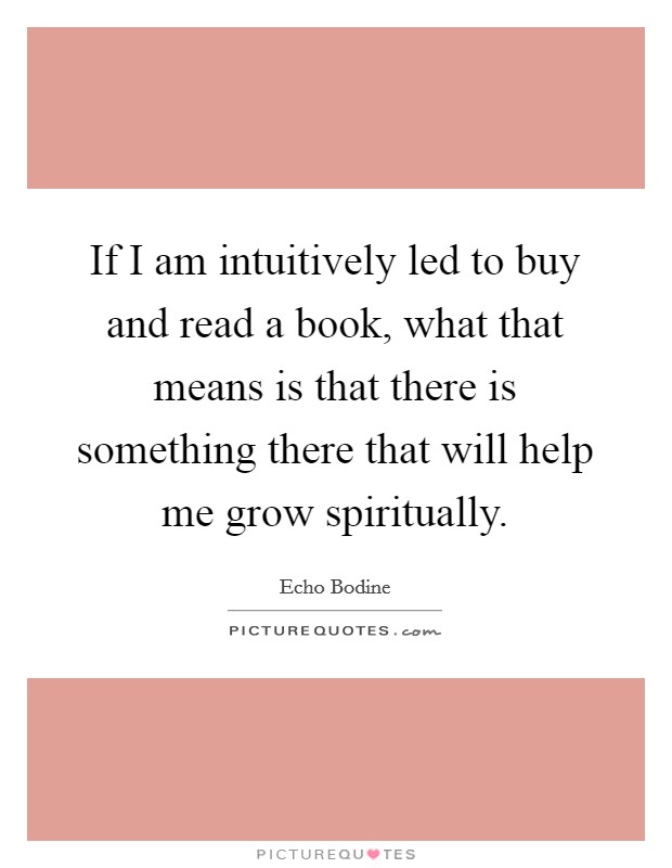 If I am intuitively led to buy and read a book, what that means is that there is something there that will help me grow spiritually. Picture Quote #1