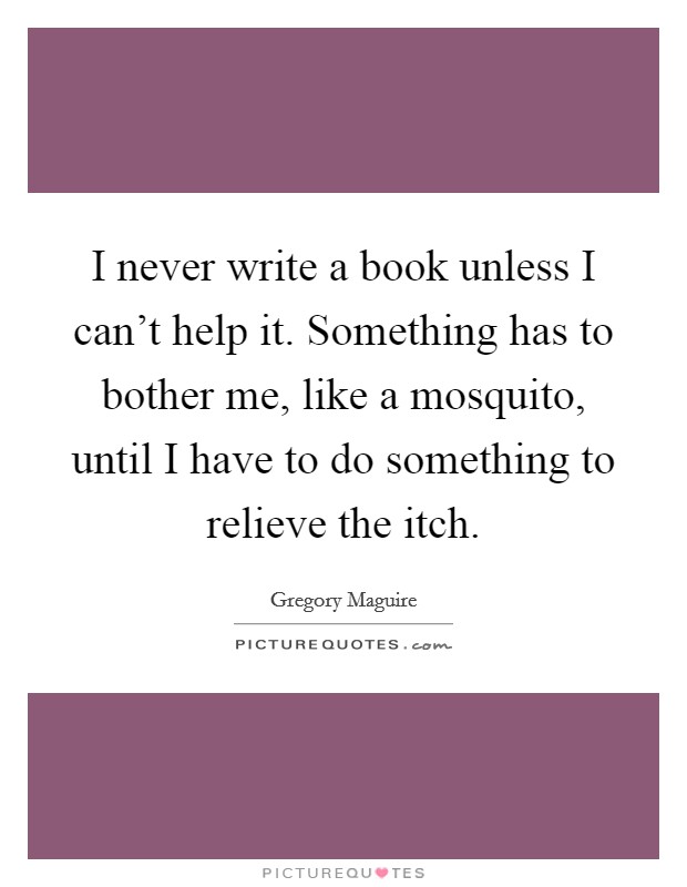 I never write a book unless I can't help it. Something has to bother me, like a mosquito, until I have to do something to relieve the itch. Picture Quote #1