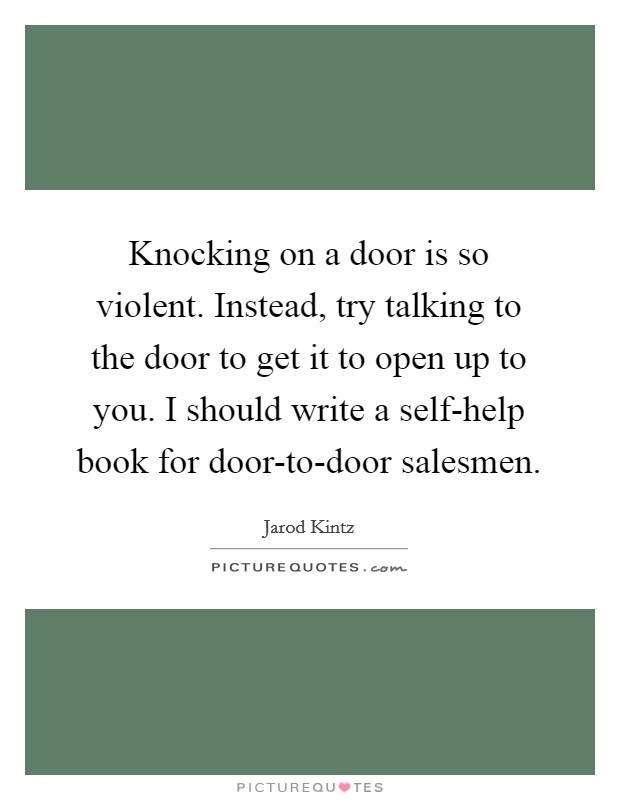 Knocking on a door is so violent. Instead, try talking to the door to get it to open up to you. I should write a self-help book for door-to-door salesmen. Picture Quote #1