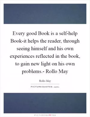 Every good Book is a self-help Book-it helps the reader, through seeing himself and his own experiences reflected in the book, to gain new light on his own problems.- Rollo May Picture Quote #1