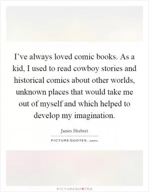 I’ve always loved comic books. As a kid, I used to read cowboy stories and historical comics about other worlds, unknown places that would take me out of myself and which helped to develop my imagination Picture Quote #1