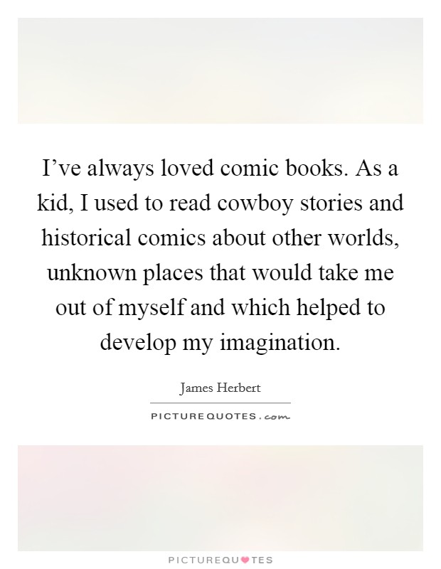 I've always loved comic books. As a kid, I used to read cowboy stories and historical comics about other worlds, unknown places that would take me out of myself and which helped to develop my imagination. Picture Quote #1