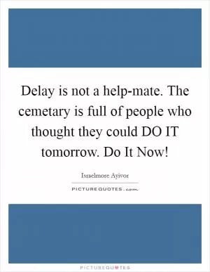 Delay is not a help-mate. The cemetary is full of people who thought they could DO IT tomorrow. Do It Now! Picture Quote #1