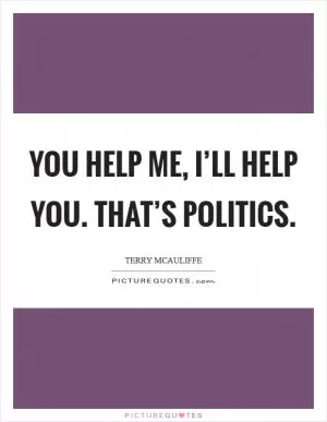 You help me, I’ll help you. That’s politics Picture Quote #1