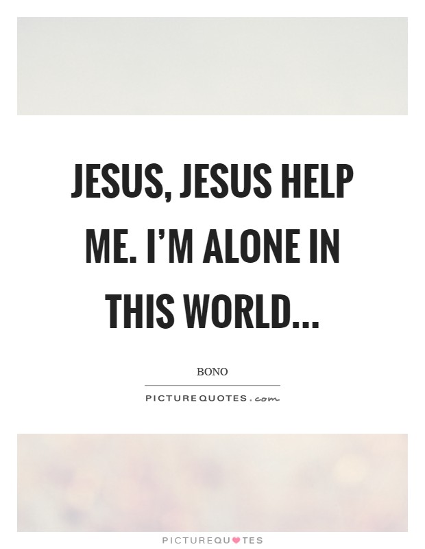 Jesus, Jesus help me. I'm alone in this world... Picture Quote #1