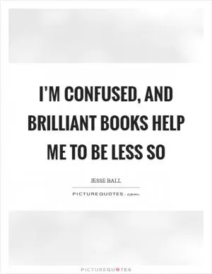 I’m confused, and brilliant books help me to be less so Picture Quote #1