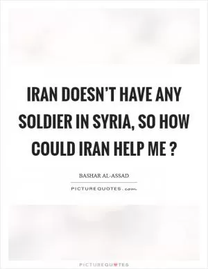 Iran doesn’t have any soldier in Syria, so how could Iran help me ? Picture Quote #1