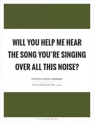 Will You help me hear the song You’re singing over all this noise? Picture Quote #1