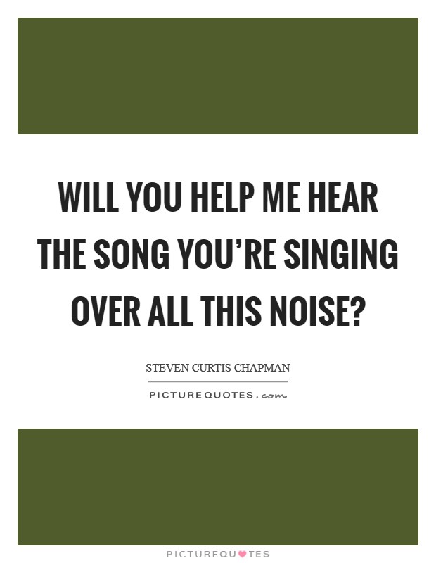 Will You help me hear the song You're singing over all this noise? Picture Quote #1