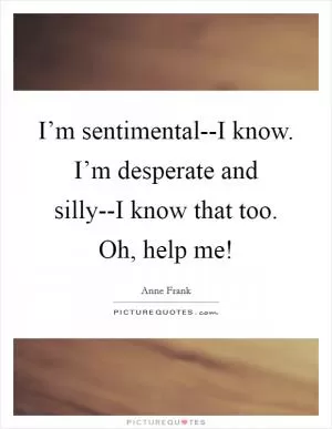 I’m sentimental--I know. I’m desperate and silly--I know that too. Oh, help me! Picture Quote #1