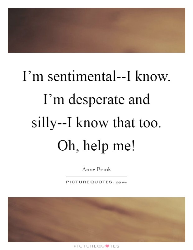 I'm sentimental--I know. I'm desperate and silly--I know that too. Oh, help me! Picture Quote #1