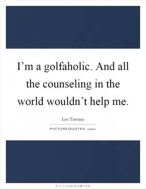I’m a golfaholic. And all the counseling in the world wouldn’t help me Picture Quote #1