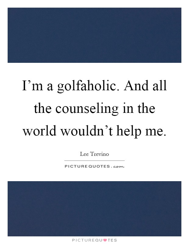 I'm a golfaholic. And all the counseling in the world wouldn't help me. Picture Quote #1