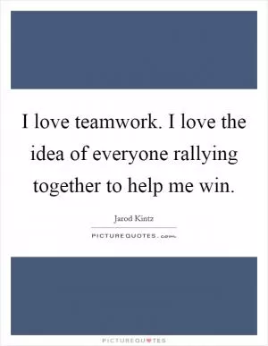 I love teamwork. I love the idea of everyone rallying together to help me win Picture Quote #1