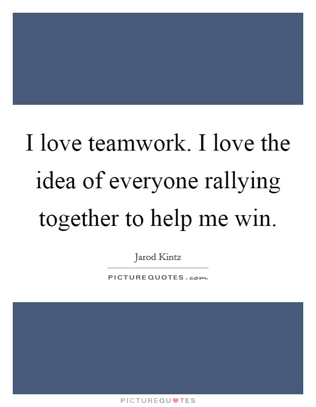 I love teamwork. I love the idea of everyone rallying together to help me win. Picture Quote #1