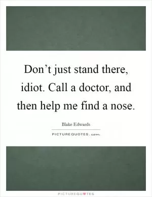 Don’t just stand there, idiot. Call a doctor, and then help me find a nose Picture Quote #1