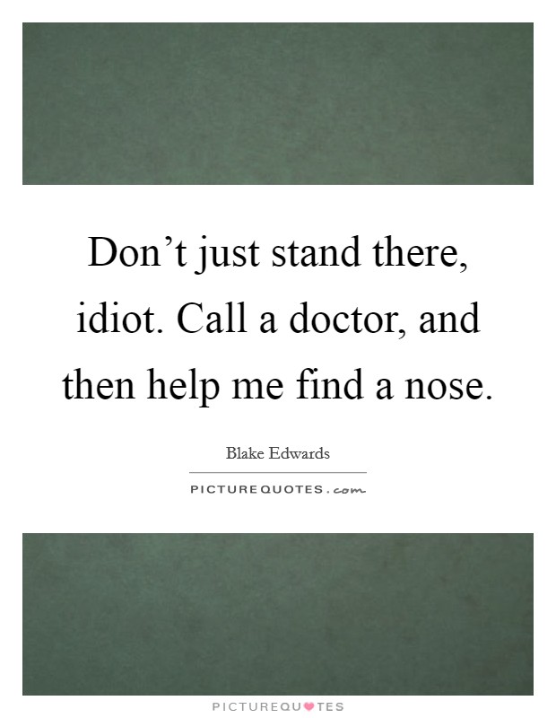 Don't just stand there, idiot. Call a doctor, and then help me find a nose. Picture Quote #1