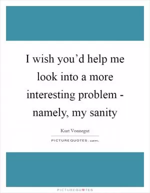 I wish you’d help me look into a more interesting problem - namely, my sanity Picture Quote #1