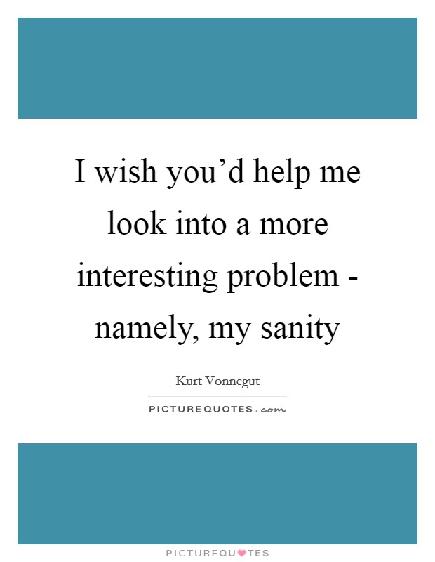 I wish you'd help me look into a more interesting problem - namely, my sanity Picture Quote #1