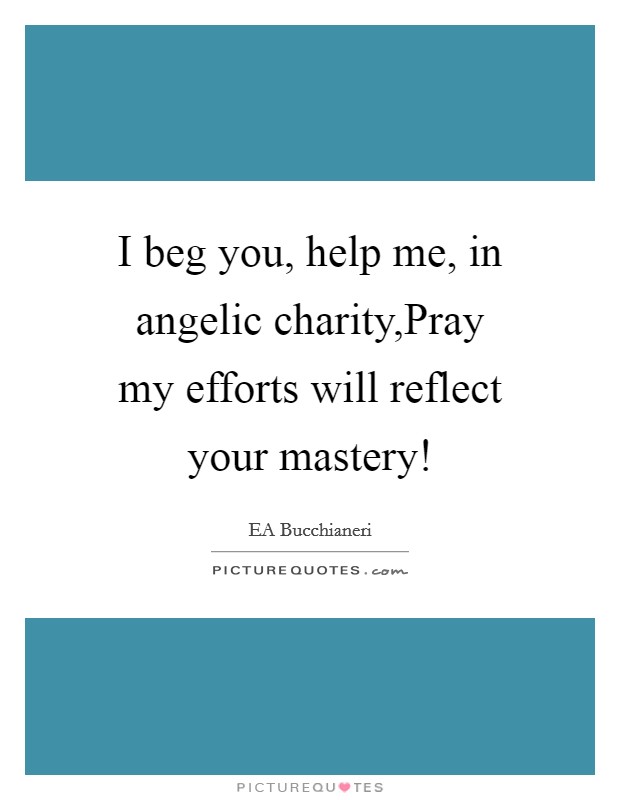 I beg you, help me, in angelic charity,Pray my efforts will reflect your mastery! Picture Quote #1