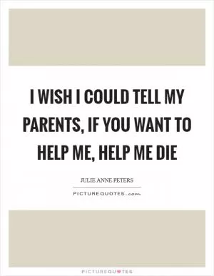 I wish I could tell my parents,  If you want to help me, help me die Picture Quote #1