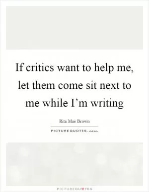 If critics want to help me, let them come sit next to me while I’m writing Picture Quote #1